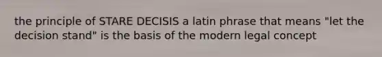 the principle of STARE DECISIS a latin phrase that means "let the decision stand" is the basis of the modern legal concept