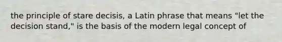 the principle of stare decisis, a Latin phrase that means "let the decision stand," is the basis of the modern legal concept of