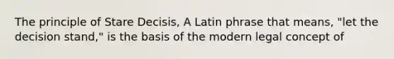 The principle of Stare Decisis, A Latin phrase that means, "let the decision stand," is the basis of the modern legal concept of