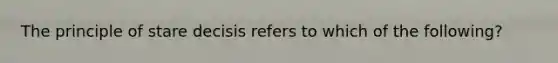 The principle of stare decisis refers to which of the following?