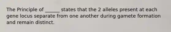 The Principle of ______ states that the 2 alleles present at each gene locus separate from one another during gamete formation and remain distinct.