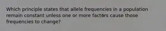 Which principle states that allele frequencies in a population remain constant unless one or more factors cause those frequencies to change?