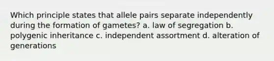 Which principle states that allele pairs separate independently during the formation of gametes? a. law of segregation b. polygenic inheritance c. independent assortment d. alteration of generations