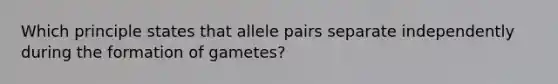 Which principle states that allele pairs separate independently during the formation of gametes?