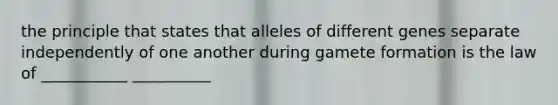 the principle that states that alleles of different genes separate independently of one another during gamete formation is the law of ___________ __________