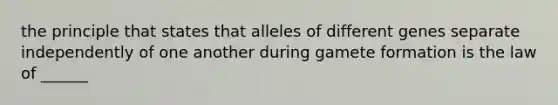 the principle that states that alleles of different genes separate independently of one another during gamete formation is the law of ______