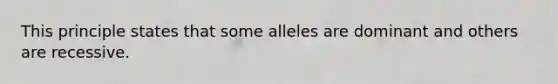 This principle states that some alleles are dominant and others are recessive.