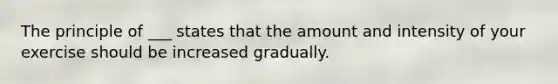 The principle of ___ states that the amount and intensity of your exercise should be increased gradually.