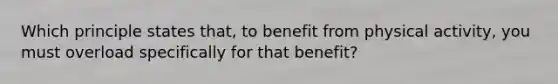 Which principle states that, to benefit from physical activity, you must overload specifically for that benefit?