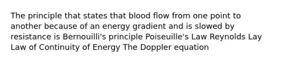 The principle that states that blood flow from one point to another because of an energy gradient and is slowed by resistance is Bernouilli's principle Poiseuille's Law Reynolds Lay Law of Continuity of Energy The Doppler equation