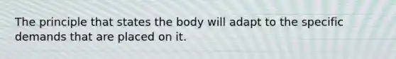 The principle that states the body will adapt to the specific demands that are placed on it.