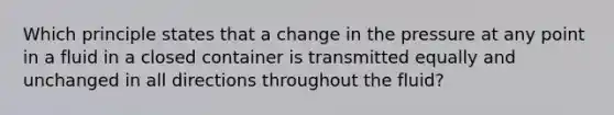 Which principle states that a change in the pressure at any point in a fluid in a closed container is transmitted equally and unchanged in all directions throughout the fluid?