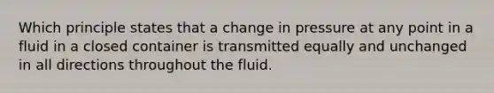 Which principle states that a change in pressure at any point in a fluid in a closed container is transmitted equally and unchanged in all directions throughout the fluid.