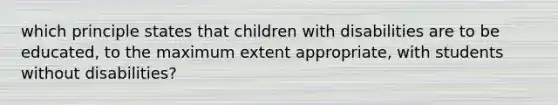 which principle states that children with disabilities are to be educated, to the maximum extent appropriate, with students without disabilities?