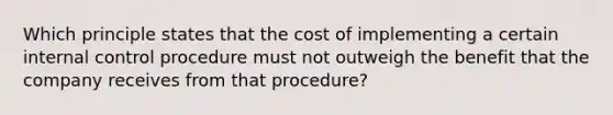 Which principle states that the cost of implementing a certain internal control procedure must not outweigh the benefit that the company receives from that procedure?