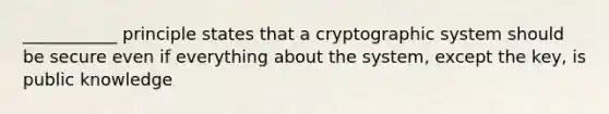 ___________ principle states that a cryptographic system should be secure even if everything about the system, except the key, is public knowledge