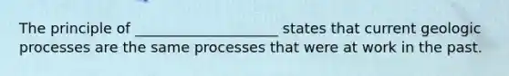 The principle of ____________________ states that current geologic processes are the same processes that were at work in the past.