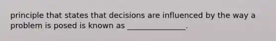 principle that states that decisions are influenced by the way a problem is posed is known as _______________.