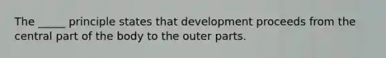 The _____ principle states that development proceeds from the central part of the body to the outer parts.