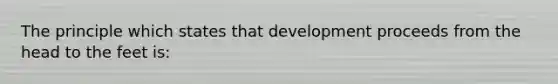 The principle which states that development proceeds from the head to the feet is: