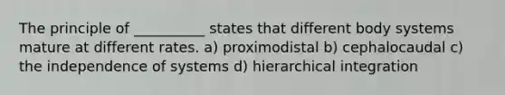 The principle of __________ states that different body systems mature at different rates. a) proximodistal b) cephalocaudal c) the independence of systems d) hierarchical integration