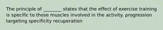 The principle of ________ states that the effect of exercise training is specific to those muscles involved in the activity. progression targeting specificity recuperation