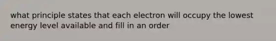 what principle states that each electron will occupy the lowest energy level available and fill in an order