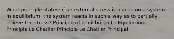 What principle states: if an external stress is placed on a system in equilibrium, the system reacts in such a way as to partially relieve the stress? Principle of equilibrium Le Equilibrium Principle Le Chatlier Principle Le Chatlier Principal