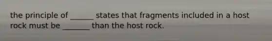 the principle of ______ states that fragments included in a host rock must be _______ than the host rock.