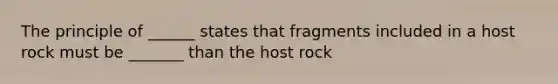 The principle of ______ states that fragments included in a host rock must be _______ than the host rock