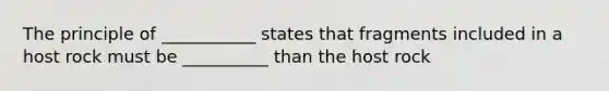 The principle of ___________ states that fragments included in a host rock must be __________ than the host rock