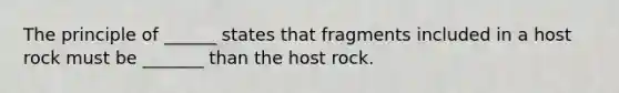 The principle of ______ states that fragments included in a host rock must be _______ than the host rock.