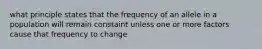 what principle states that the frequency of an allele in a population will remain constaint unless one or more factors cause that frequency to change