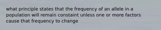 what principle states that the frequency of an allele in a population will remain constaint unless one or more factors cause that frequency to change