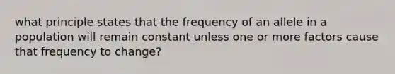 what principle states that the frequency of an allele in a population will remain constant unless one or more factors cause that frequency to change?