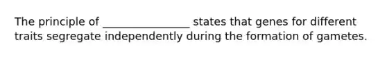 The principle of ________________ states that genes for different traits segregate independently during the formation of gametes.