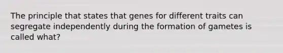 The principle that states that genes for different traits can segregate independently during the formation of gametes is called what?