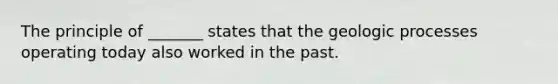 The principle of _______ states that the geologic processes operating today also worked in the past.