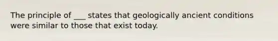 The principle of ___ states that geologically ancient conditions were similar to those that exist today.