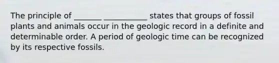 The principle of _______ ___________ states that groups of fossil plants and animals occur in the geologic record in a definite and determinable order. A period of geologic time can be recognized by its respective fossils.