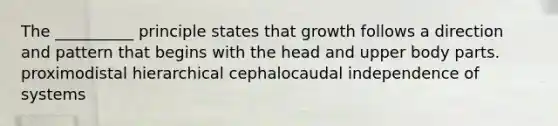 The __________ principle states that growth follows a direction and pattern that begins with the head and upper body parts. proximodistal hierarchical cephalocaudal independence of systems