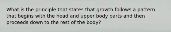 What is the principle that states that growth follows a pattern that begins with the head and upper body parts and then proceeds down to the rest of the body?