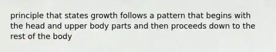 principle that states growth follows a pattern that begins with the head and upper body parts and then proceeds down to the rest of the body