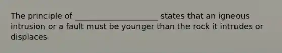 The principle of _____________________ states that an igneous intrusion or a fault must be younger than the rock it intrudes or displaces