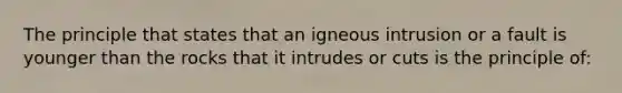 The principle that states that an igneous intrusion or a fault is younger than the rocks that it intrudes or cuts is the principle of: