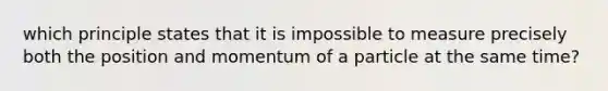 which principle states that it is impossible to measure precisely both the position and momentum of a particle at the same time?