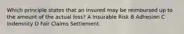 Which principle states that an insured may be reimbursed up to the amount of the actual loss? A Insurable Risk B Adhesion C Indemnity D Fair Claims Settlement