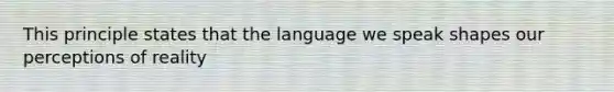 This principle states that the language we speak shapes our perceptions of reality