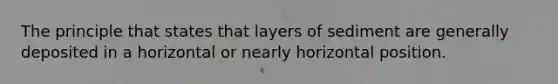 The principle that states that layers of sediment are generally deposited in a horizontal or nearly horizontal position.