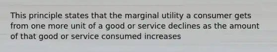 This principle states that the marginal utility a consumer gets from one more unit of a good or service declines as the amount of that good or service consumed increases